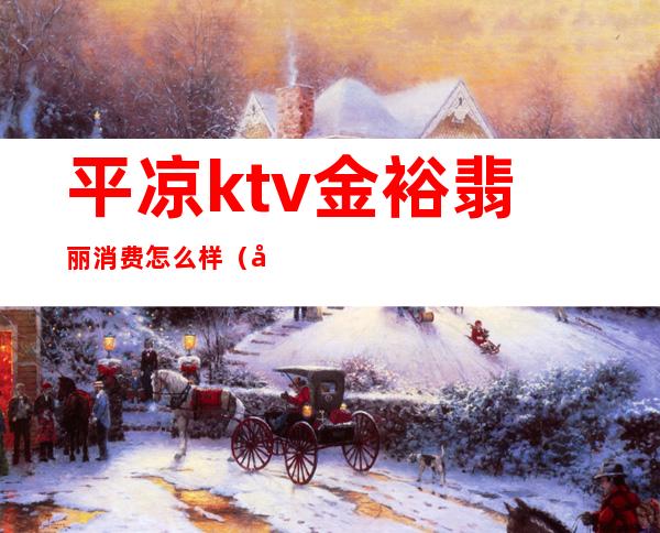 平凉ktv金裕翡丽消费怎么样（平凉哪里ktv便宜）