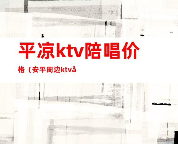 平凉ktv陪唱价格（安平周边ktv哪里有陪唱的）