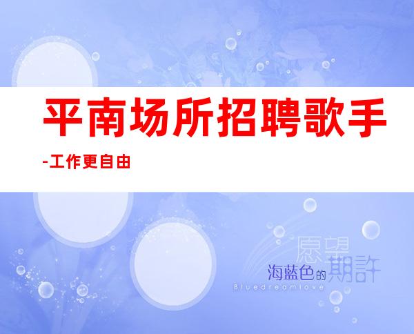 平南场所招聘歌手-工作更自由-肯定好上班