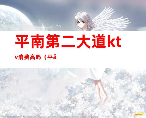 平南第二大道ktv消费高吗(平南第二大道ktv电话)