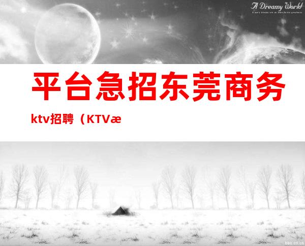 平台急招东莞商务ktv招聘(KTV招聘平台)