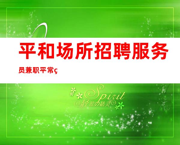 平和场所招聘服务员兼职/平常生意接近爆满/急缺中