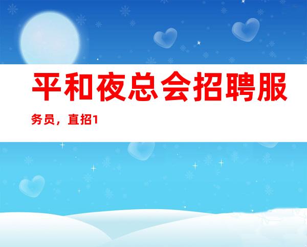 平和夜总会招聘服务员,直招1o服务员,压力很低