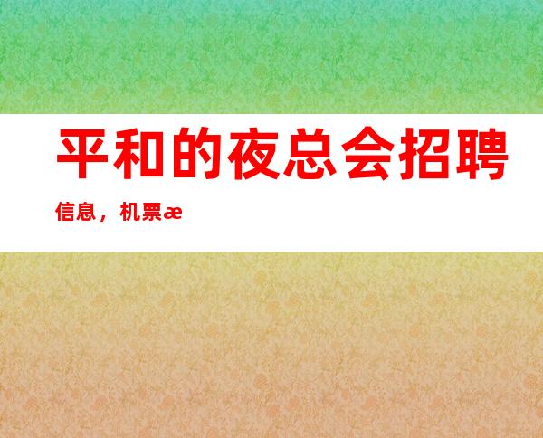 平和的夜总会招聘信息,机票报销/包住,待遇很好