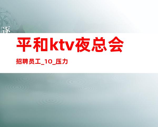 平和ktv夜总会招聘员工_1O_压力很小