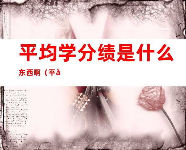 平均学分绩是什么东西啊（平均分和平均学分绩点有什么区别）