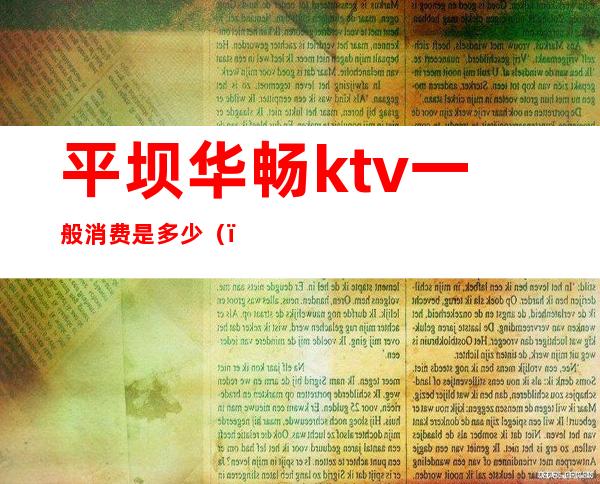 平坝华畅ktv一般消费是多少()