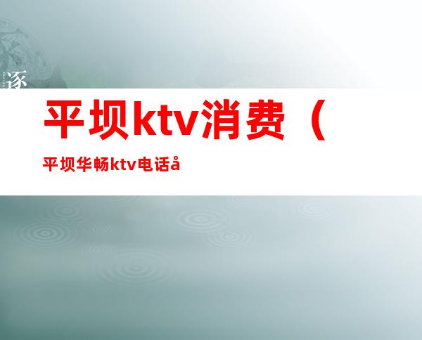 平坝ktv消费(平坝华畅ktv电话号码)