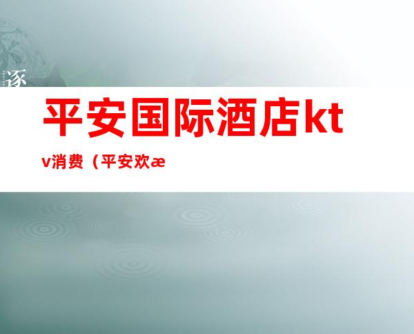 平安国际酒店ktv消费(平安欢歌ktv电话)
