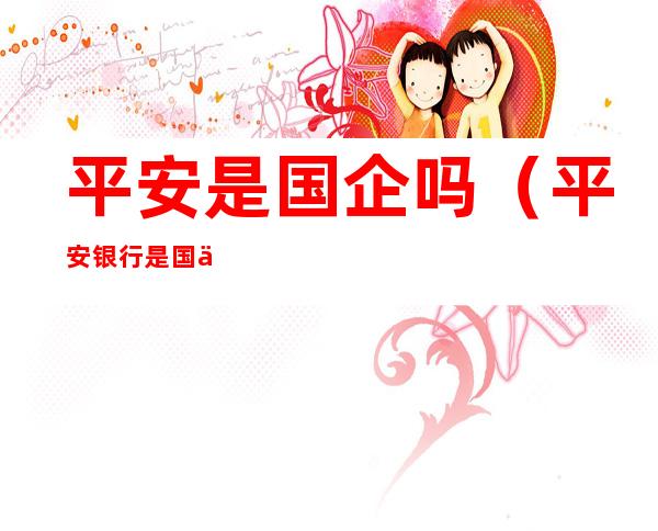 平安是国企吗(平安银行是国企吗)