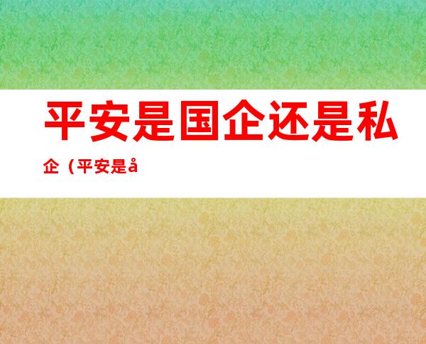 平安是国企还是私企（平安是国企还是私企2020）