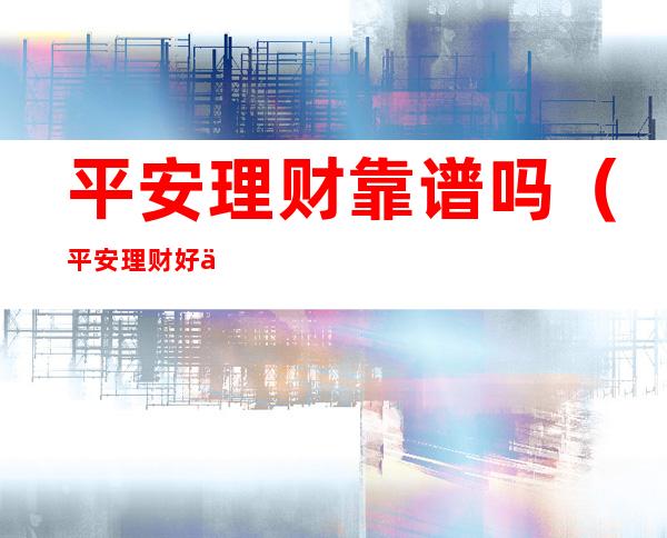 平安理财靠谱吗(平安理财好不好)