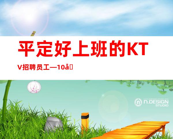 平定好上班的KTV招聘员工—10/场无压力—无需上班