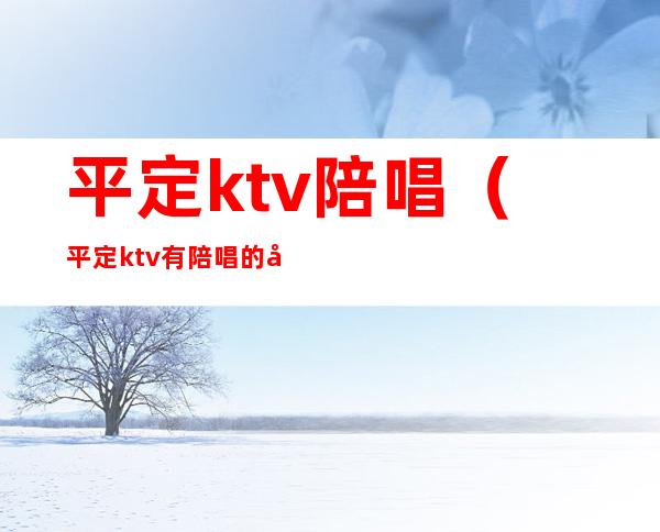 平定ktv陪唱(平定ktv有陪唱的小姑娘)