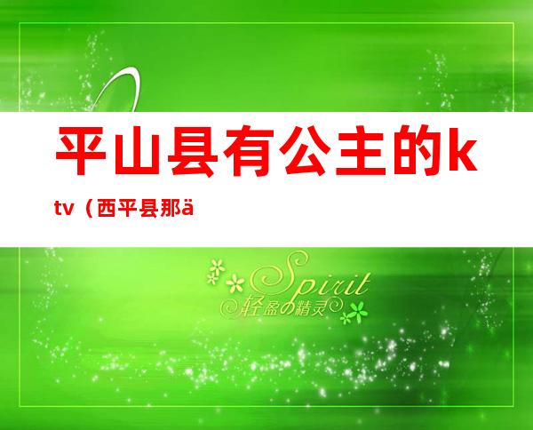 平山县有公主的ktv(西平县那个地方有公主)