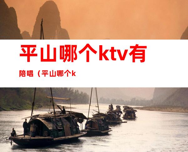 平山哪个ktv有陪唱(平山哪个ktv有陪唱服务)