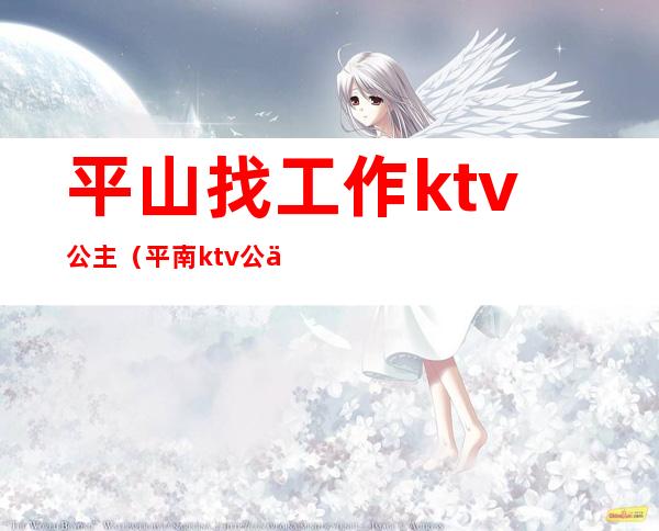 平山找工作ktv公主(平南ktv公主)