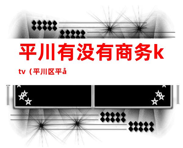 平川有没有商务ktv(平川区平川宾馆)