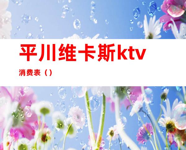 平川维卡斯ktv消费表（）