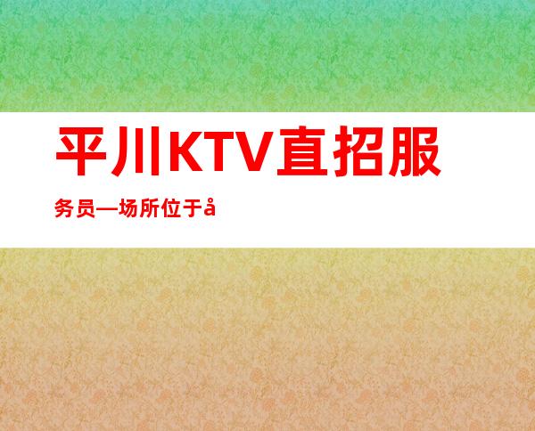 平川KTV直招服务员—场所位于市中心—生意很棒
