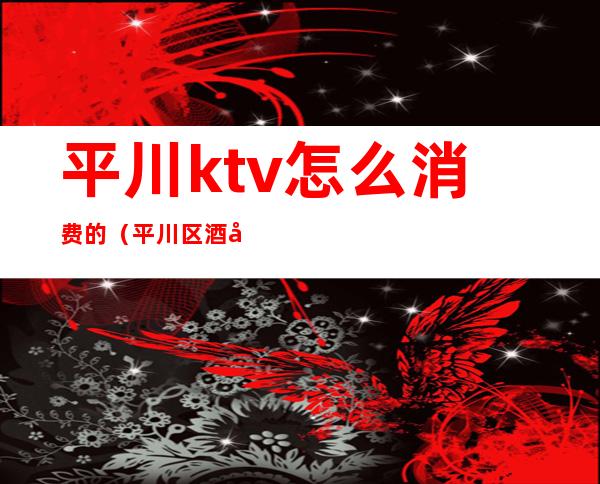 平川ktv怎么消费的(平川区酒吧)
