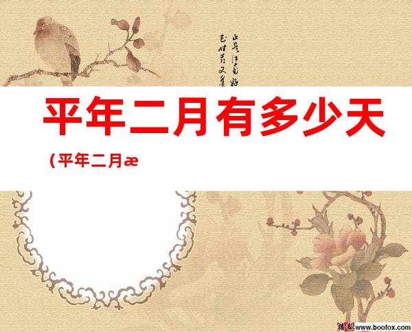 平年二月有多少天(平年二月有多少天全年有多少天)