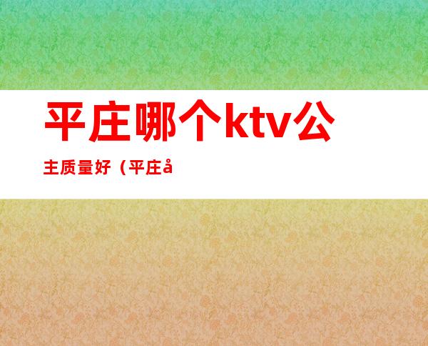 平庄哪个ktv公主质量好(平庄哪个ktv公主质量好一点)