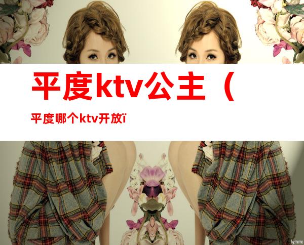 平度ktv公主(平度哪个ktv开放)