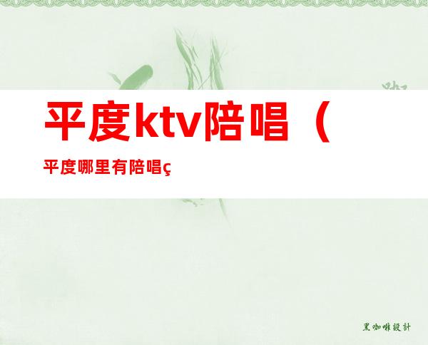 平度ktv陪唱(平度哪里有陪唱的KTV)