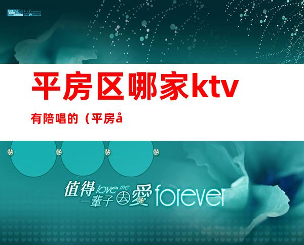 平房区哪家ktv有陪唱的(平房区哪家ktv有陪唱的)
