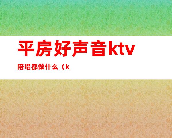 平房好声音ktv陪唱都做什么（ktv陪唱漂亮吗）