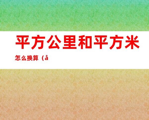 平方公里和平方米怎么换算(平方公里跟平方米换算)
