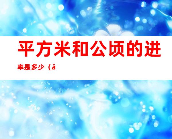 平方米和公顷的进率是多少(平方千米和公顷的进率是多少)
