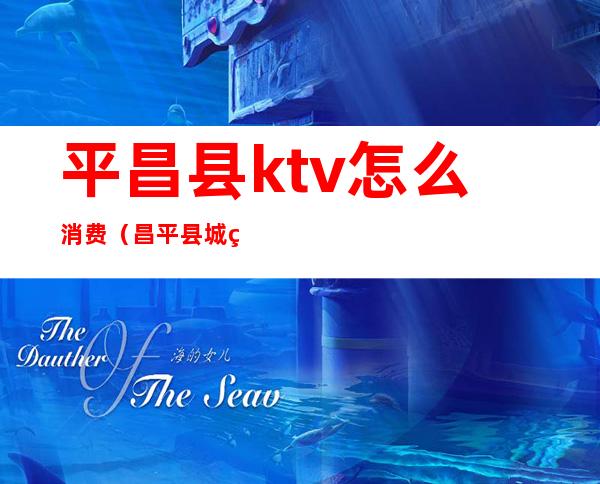 平昌县ktv怎么消费(昌平县城的ktv)