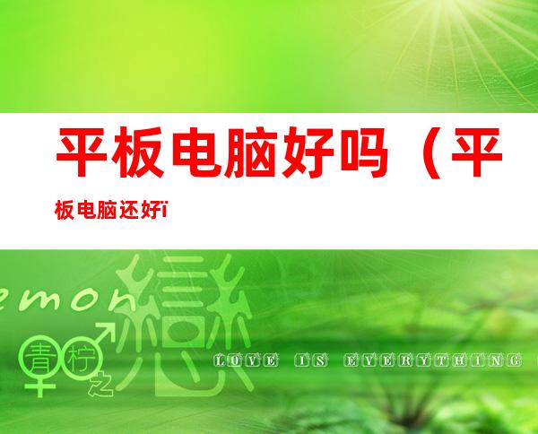 平板电脑好吗(平板电脑还好)