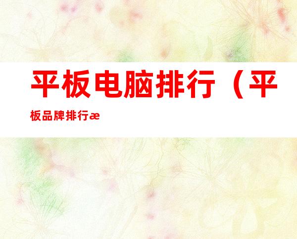 平板电脑排行(平板品牌排行榜)
