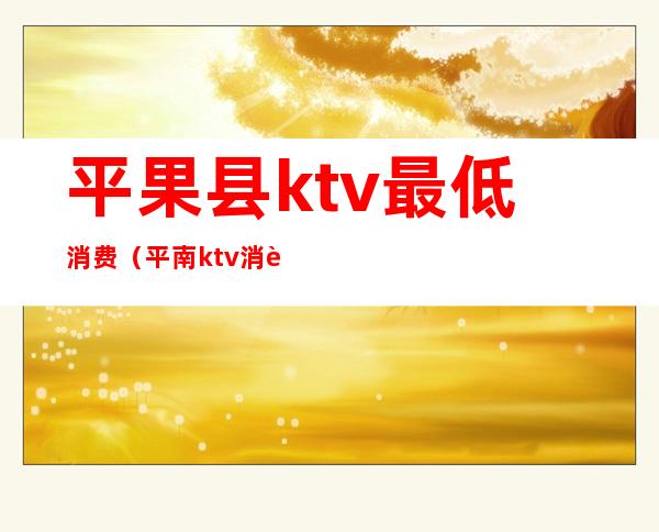 平果县ktv最低消费(平南ktv消费价格)