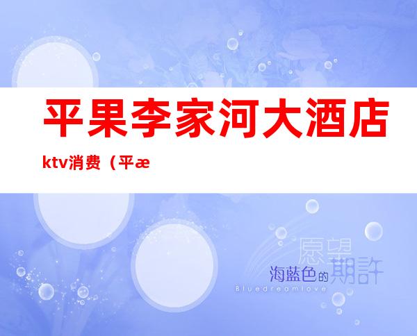 平果李家河大酒店ktv消费(平果歌迷ktv)