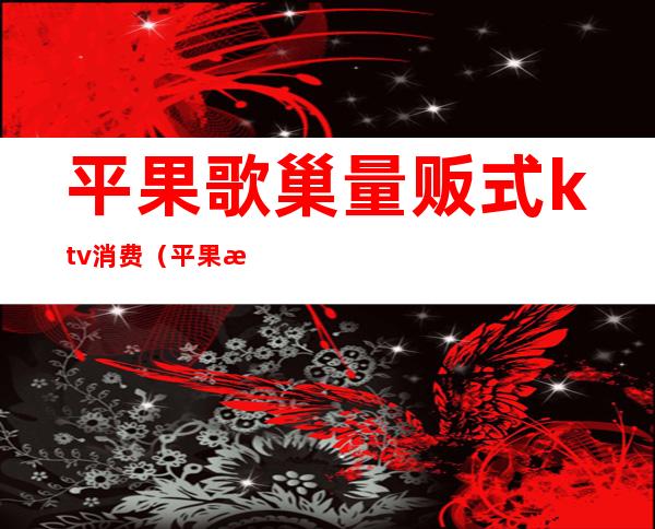 平果歌巢量贩式ktv消费(平果歌迷ktv)
