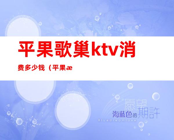 平果歌巢ktv消费多少钱(平果歌迷ktv包厢最低消费多少)