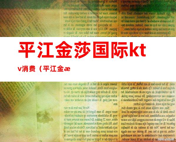 平江金莎国际ktv消费(平江金樽ktv电话多少)