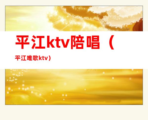 平江ktv陪唱(平江唯歌ktv)