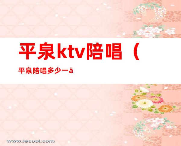 平泉ktv陪唱(平泉陪唱多少一个)