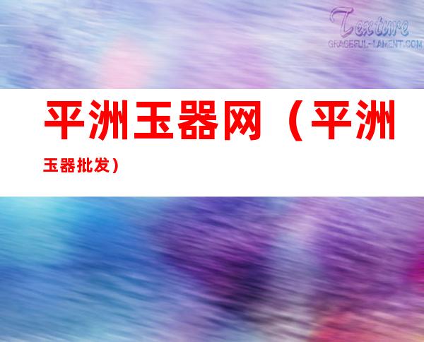 平洲玉器网(平洲玉器批发)