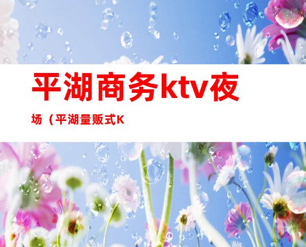 平湖商务ktv夜场(平湖量贩式KTV)