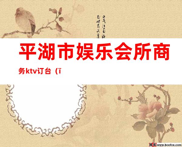 平湖市娱乐会所商务ktv订台（）