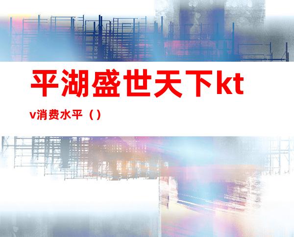 平湖盛世天下ktv消费水平()