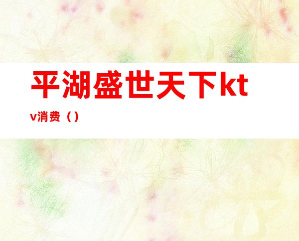 平湖盛世天下ktv消费()