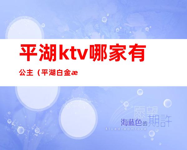 平湖ktv哪家有公主(平湖白金汉爵ktv公主怎么玩)