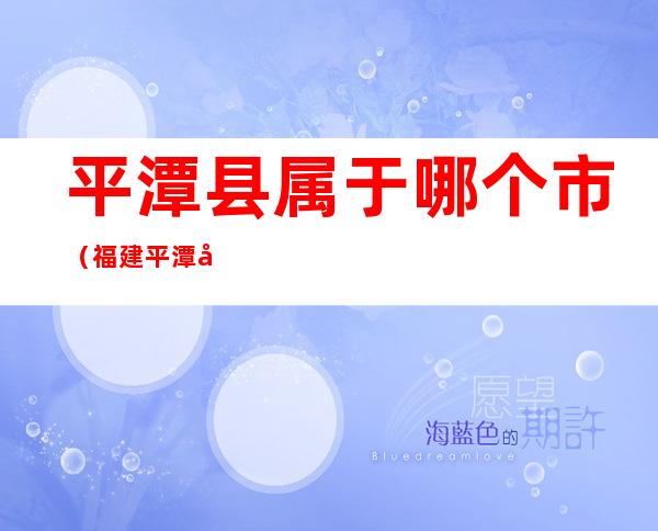 平潭县属于哪个市（福建平潭县属于哪个市的）